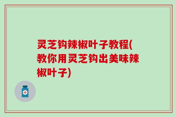 灵芝钩辣椒叶子教程(教你用灵芝钩出美味辣椒叶子)