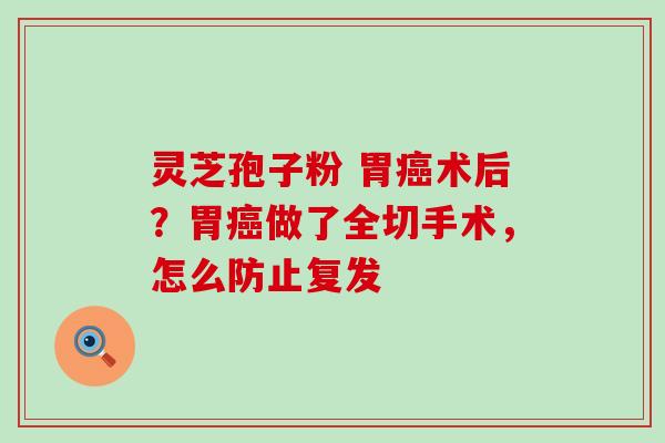 灵芝孢子粉 胃癌术后？胃癌做了全切手术，怎么防止复发