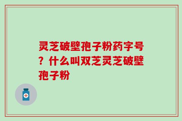 灵芝破壁孢子粉药字号？什么叫双芝灵芝破壁孢子粉