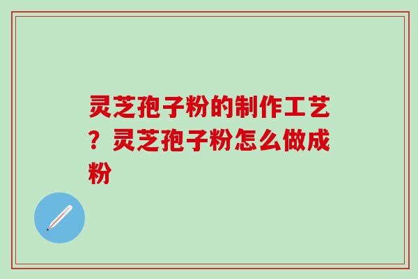 灵芝孢子粉的制作工艺？灵芝孢子粉怎么做成粉