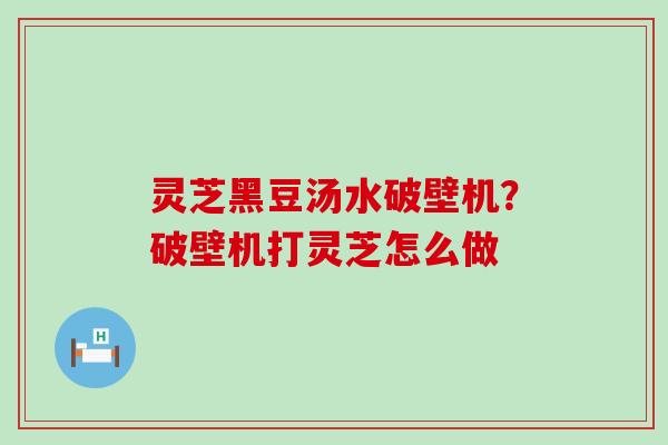灵芝黑豆汤水破壁机？破壁机打灵芝怎么做