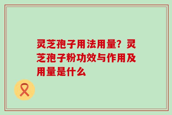 灵芝孢子用法用量？灵芝孢子粉功效与作用及用量是什么