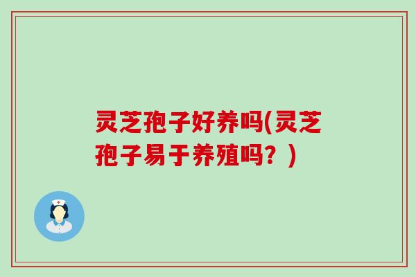灵芝孢子好养吗(灵芝孢子易于养殖吗？)