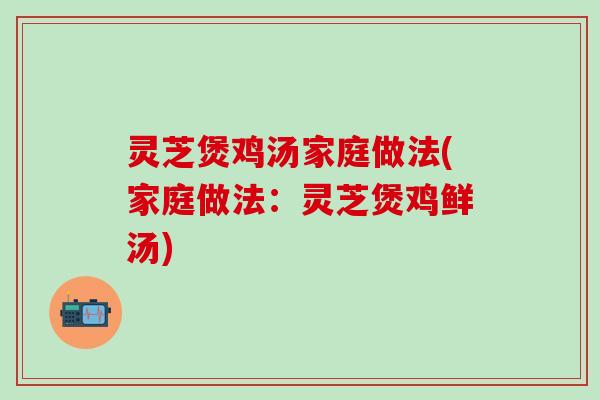 灵芝煲鸡汤家庭做法(家庭做法：灵芝煲鸡鲜汤)