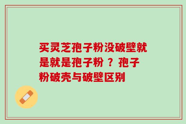 买灵芝孢子粉没破壁就是就是孢子粉 ？孢子粉破壳与破壁区别