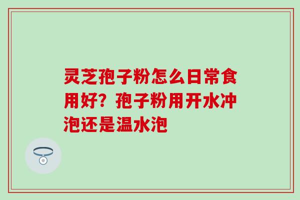 灵芝孢子粉怎么日常食用好？孢子粉用开水冲泡还是温水泡
