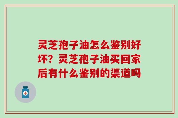 灵芝孢子油怎么鉴别好坏？灵芝孢子油买回家后有什么鉴别的渠道吗