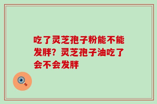 吃了灵芝孢子粉能不能发胖？灵芝孢子油吃了会不会发胖