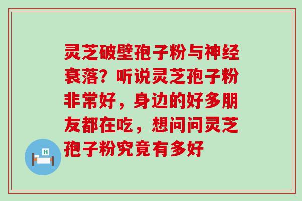 灵芝破壁孢子粉与神经衰落？听说灵芝孢子粉非常好，身边的好多朋友都在吃，想问问灵芝孢子粉究竟有多好