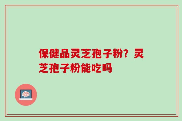 保健品灵芝孢子粉？灵芝孢子粉能吃吗