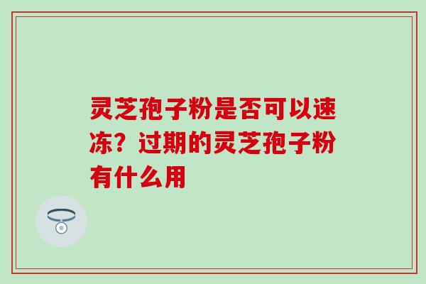 灵芝孢子粉是否可以速冻？过期的灵芝孢子粉有什么用