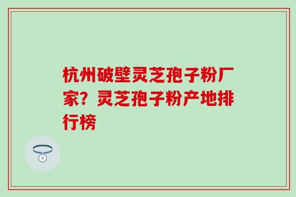 杭州破壁灵芝孢子粉厂家？灵芝孢子粉产地排行榜