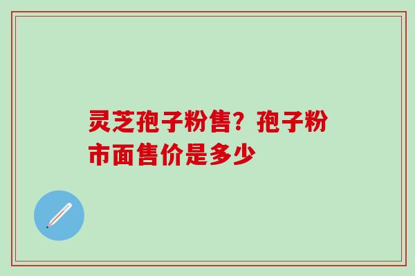 灵芝孢子粉售？孢子粉市面售价是多少
