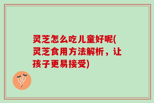 灵芝怎么吃儿童好呢(灵芝食用方法解析，让孩子更易接受)
