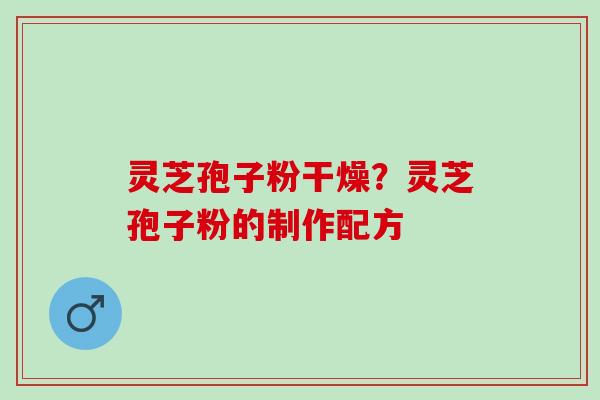 灵芝孢子粉干燥？灵芝孢子粉的制作配方