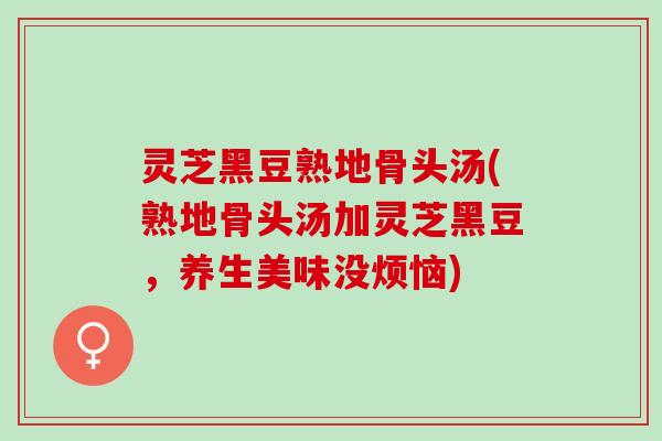 灵芝黑豆熟地骨头汤(熟地骨头汤加灵芝黑豆，养生美味没烦恼)