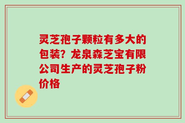 灵芝孢子颗粒有多大的包装？龙泉森芝宝有限公司生产的灵芝孢子粉价格