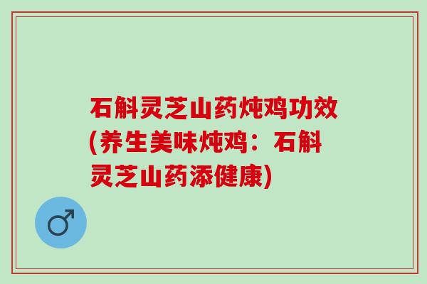 石斛灵芝山药炖鸡功效(养生美味炖鸡：石斛灵芝山药添健康)