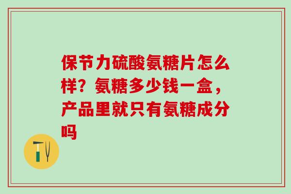 保节力硫酸氨糖片怎么样？氨糖多少钱一盒，产品里就只有氨糖成分吗