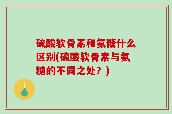 硫酸软骨素和氨糖什么区别(硫酸软骨素与氨糖的不同之处？)