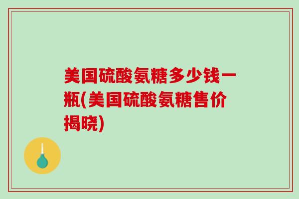 美国硫酸氨糖多少钱一瓶(美国硫酸氨糖售价揭晓)