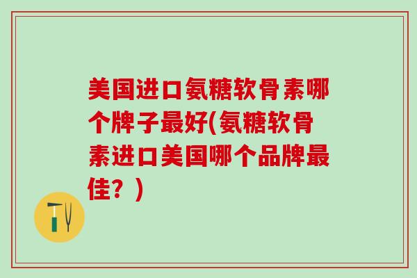 美国进口氨糖软骨素哪个牌子最好(氨糖软骨素进口美国哪个品牌最佳？)