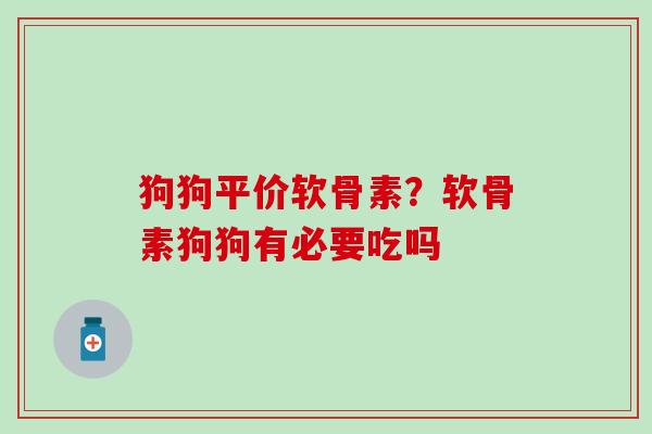 狗狗平价软骨素？软骨素狗狗有必要吃吗