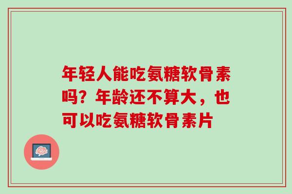 年轻人能吃氨糖软骨素吗？年龄还不算大，也可以吃氨糖软骨素片