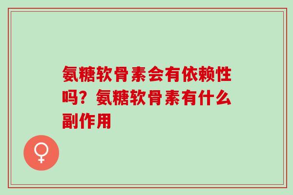 氨糖软骨素会有依赖性吗？氨糖软骨素有什么副作用