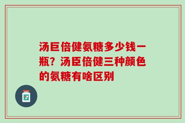 汤巨倍健氨糖多少钱一瓶？汤臣倍健三种颜色的氨糖有啥区别