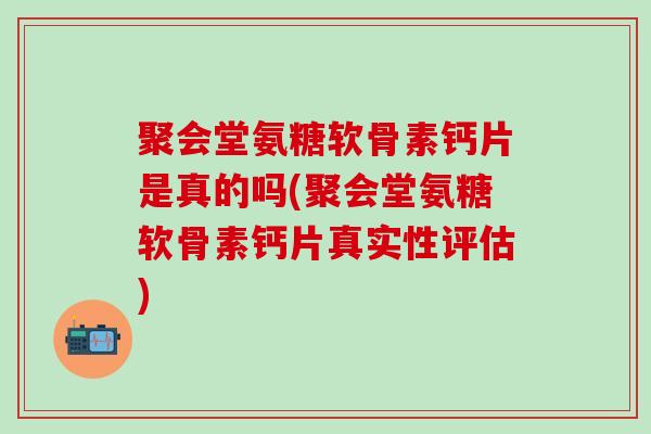 聚会堂氨糖软骨素钙片是真的吗(聚会堂氨糖软骨素钙片真实性评估)