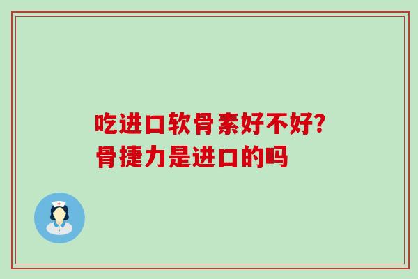 吃进口软骨素好不好？骨捷力是进口的吗