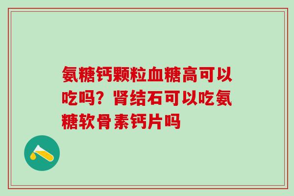 氨糖钙颗粒血糖高可以吃吗？肾结石可以吃氨糖软骨素钙片吗