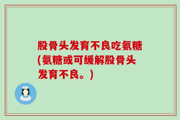 股骨头发育不良吃氨糖(氨糖或可缓解股骨头发育不良。)