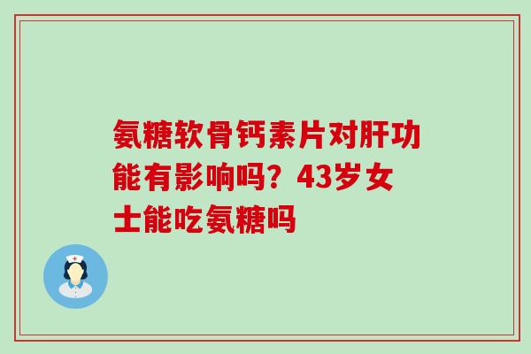 氨糖软骨钙素片对肝功能有影响吗？43岁女士能吃氨糖吗