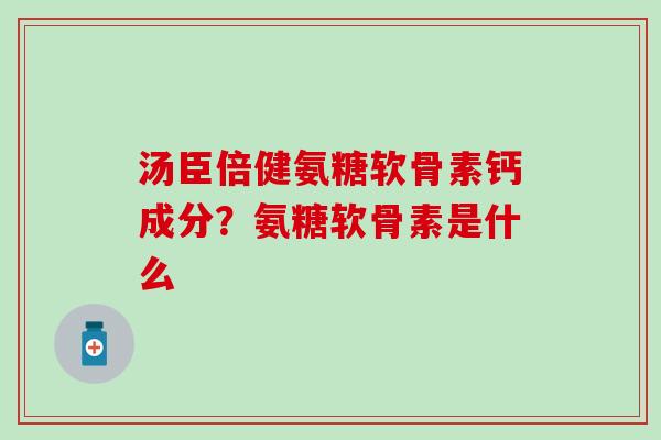 汤臣倍健氨糖软骨素钙成分？氨糖软骨素是什么