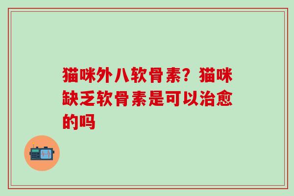 猫咪外八软骨素？猫咪缺乏软骨素是可以治愈的吗