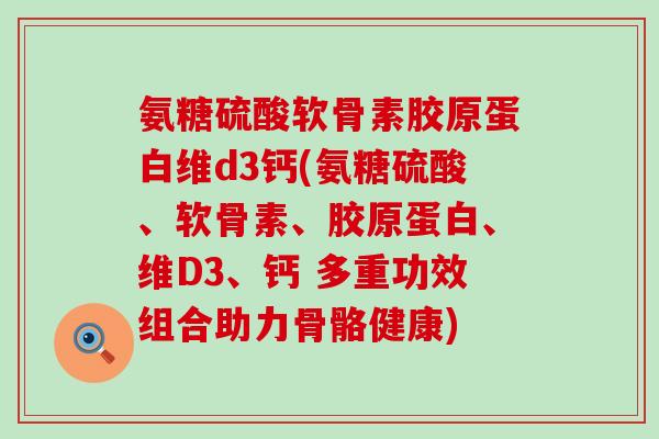 氨糖硫酸软骨素胶原蛋白维d3钙(氨糖硫酸、软骨素、胶原蛋白、维D3、钙 多重功效组合助力骨骼健康)