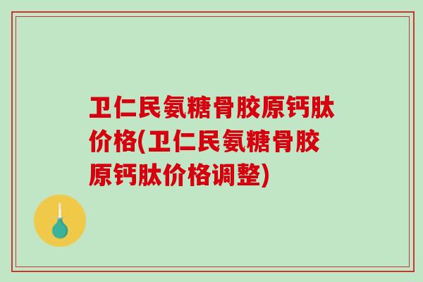卫仁民氨糖骨胶原钙肽价格(卫仁民氨糖骨胶原钙肽价格调整)