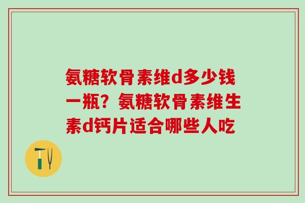 氨糖软骨素维d多少钱一瓶？氨糖软骨素维生素d钙片适合哪些人吃