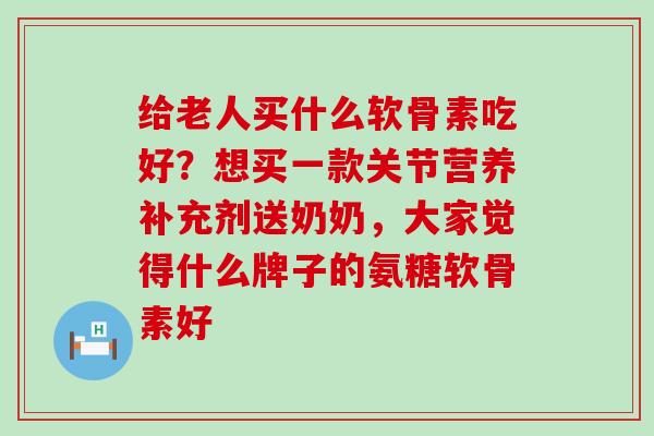 给老人买什么软骨素吃好？想买一款关节营养补充剂送奶奶，大家觉得什么牌子的氨糖软骨素好