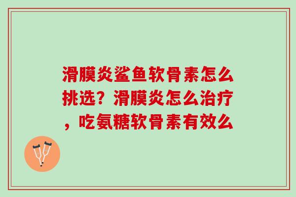滑膜炎鲨鱼软骨素怎么挑选？滑膜炎怎么治疗，吃氨糖软骨素有效么