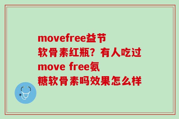 movefree益节软骨素红瓶？有人吃过move free氨糖软骨素吗效果怎么样
