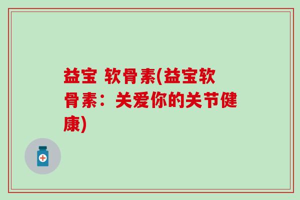 益宝 软骨素(益宝软骨素：关爱你的关节健康)
