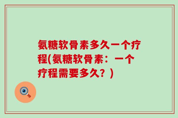 氨糖软骨素多久一个疗程(氨糖软骨素：一个疗程需要多久？)