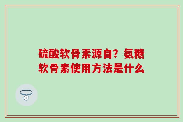 硫酸软骨素源自？氨糖软骨素使用方法是什么