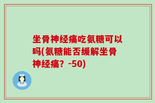坐骨神经痛吃氨糖可以吗(氨糖能否缓解坐骨神经痛？-50)