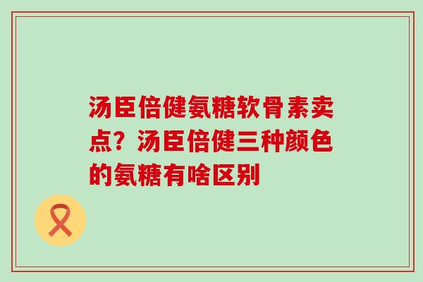 汤臣倍健氨糖软骨素卖点？汤臣倍健三种颜色的氨糖有啥区别