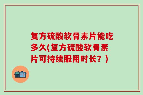 复方硫酸软骨素片能吃多久(复方硫酸软骨素片可持续服用时长？)
