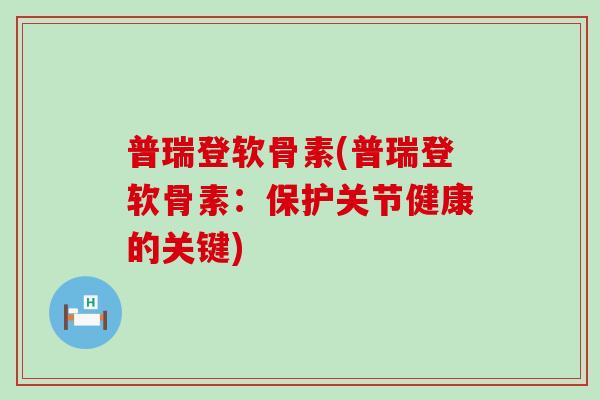 普瑞登软骨素(普瑞登软骨素：保护关节健康的关键)
